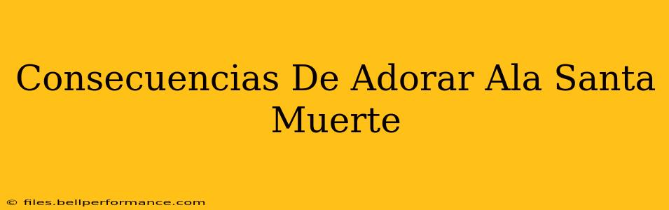 Consecuencias De Adorar Ala Santa Muerte