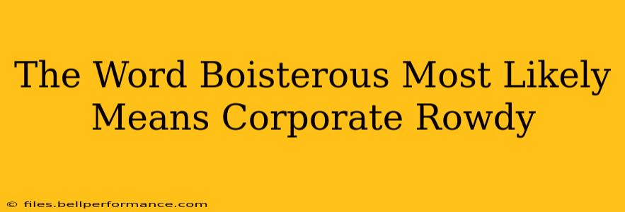 The Word Boisterous Most Likely Means Corporate Rowdy